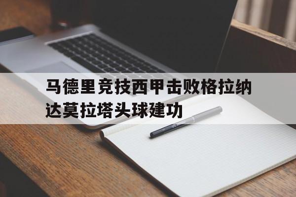 澳门新葡京娱乐城_马德里竞技西甲击败格拉纳达莫拉塔头球建功的简单介绍